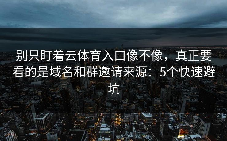 别只盯着云体育入口像不像，真正要看的是域名和群邀请来源：5个快速避坑