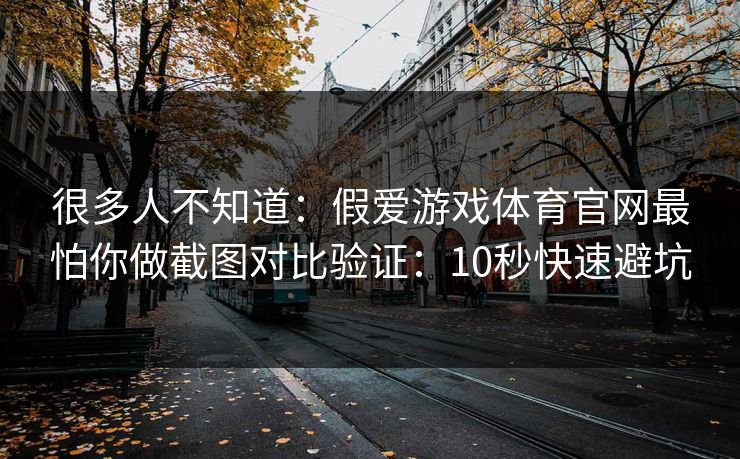 很多人不知道：假爱游戏体育官网最怕你做截图对比验证：10秒快速避坑