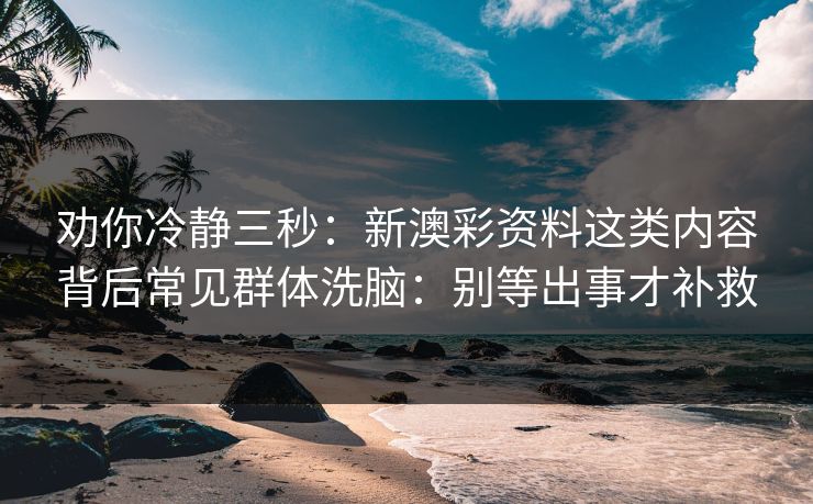 劝你冷静三秒：新澳彩资料这类内容背后常见群体洗脑：别等出事才补救
