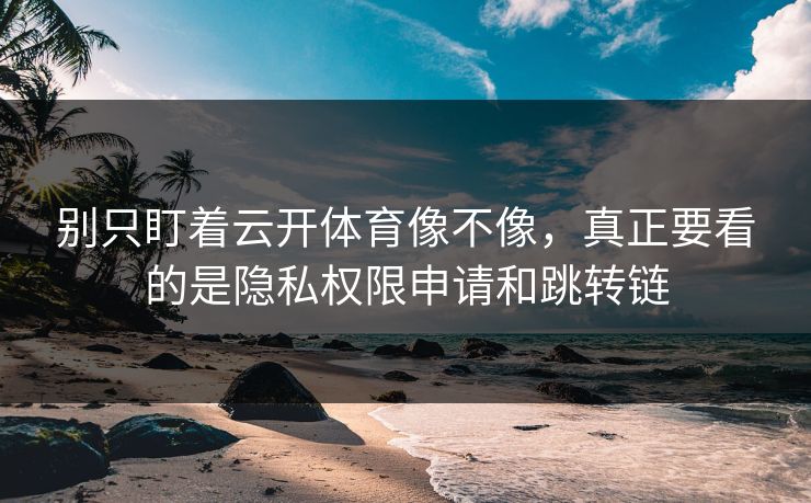 别只盯着云开体育像不像，真正要看的是隐私权限申请和跳转链