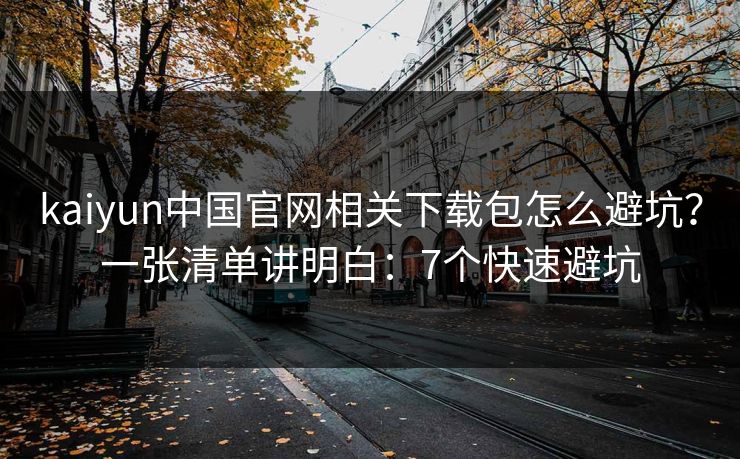 kaiyun中国官网相关下载包怎么避坑？一张清单讲明白：7个快速避坑