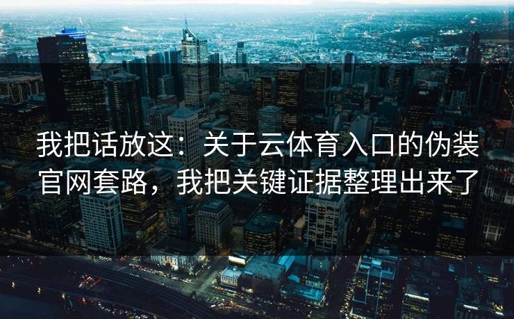 我把话放这：关于云体育入口的伪装官网套路，我把关键证据整理出来了