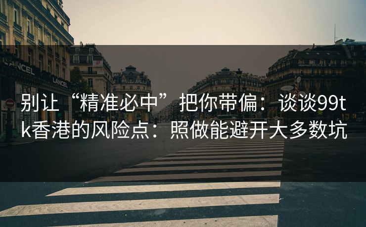 别让“精准必中”把你带偏：谈谈99tk香港的风险点：照做能避开大多数坑