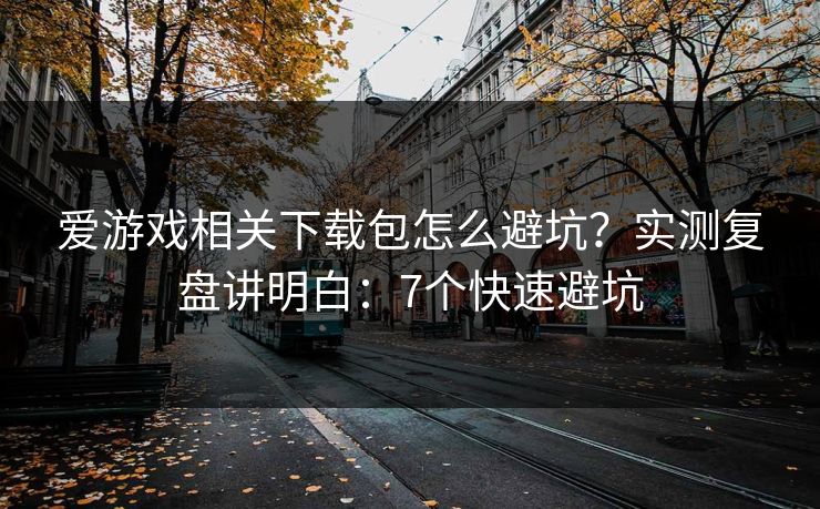 爱游戏相关下载包怎么避坑？实测复盘讲明白：7个快速避坑