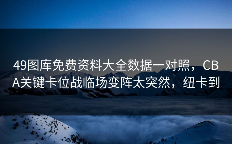49图库免费资料大全数据一对照，CBA关键卡位战临场变阵太突然，纽卡到