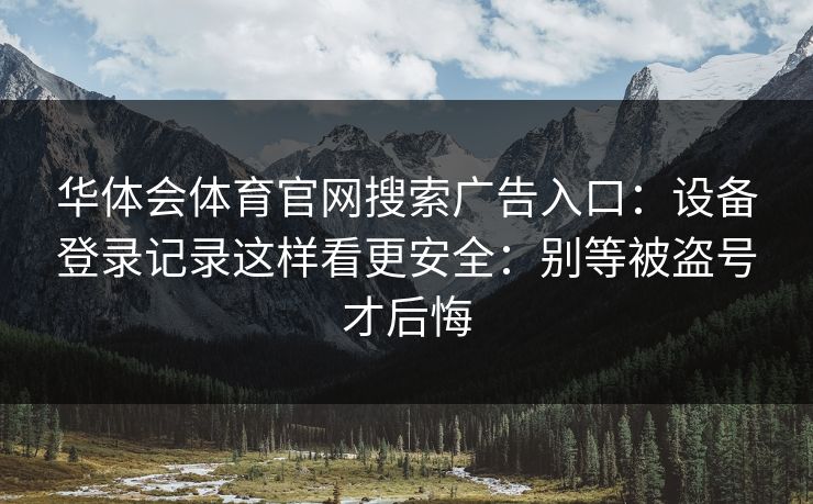 华体会体育官网搜索广告入口：设备登录记录这样看更安全：别等被盗号才后悔