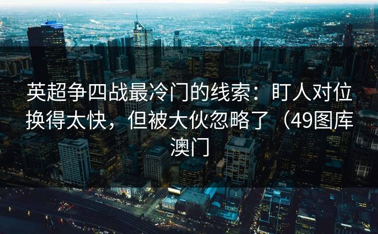 英超争四战最冷门的线索：盯人对位换得太快，但被大伙忽略了（49图库澳门