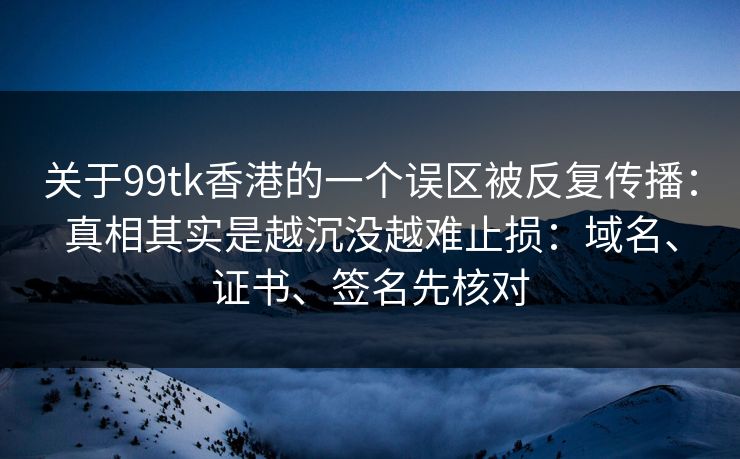 关于99tk香港的一个误区被反复传播：真相其实是越沉没越难止损：域名、证书、签名先核对