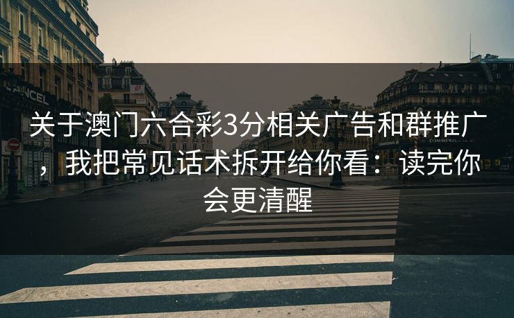 关于澳门六合彩3分相关广告和群推广，我把常见话术拆开给你看：读完你会更清醒