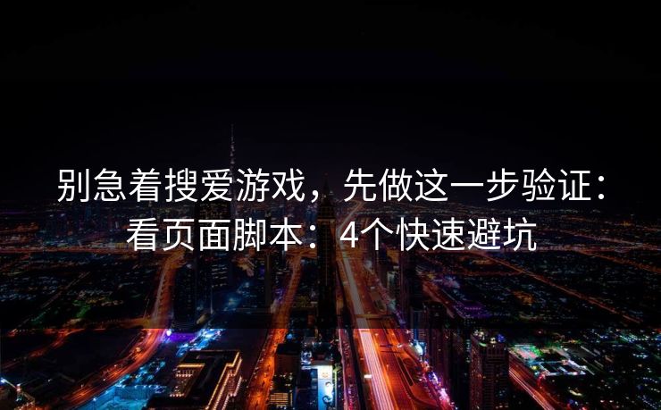 别急着搜爱游戏，先做这一步验证：看页面脚本：4个快速避坑