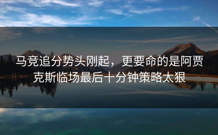 马竞追分势头刚起，更要命的是阿贾克斯临场最后十分钟策略太狠