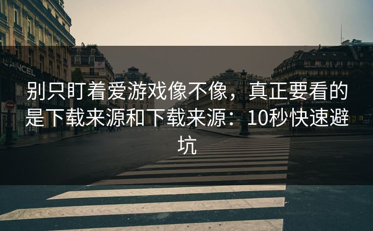 别只盯着爱游戏像不像，真正要看的是下载来源和下载来源：10秒快速避坑