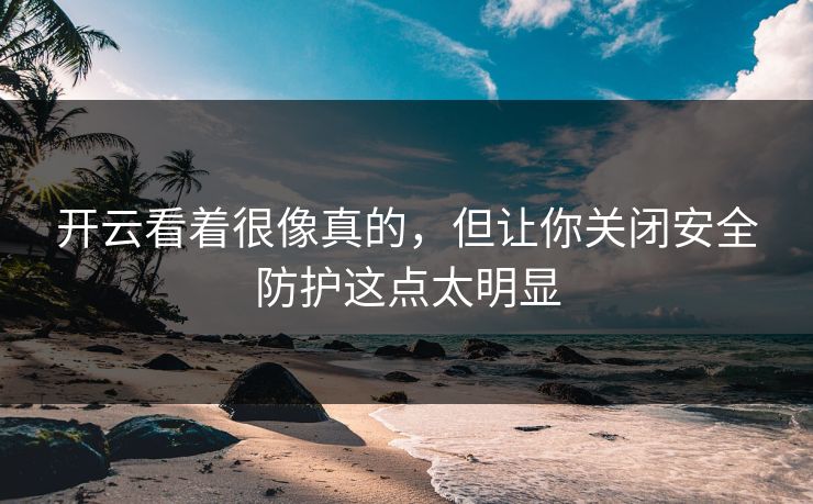 开云看着很像真的，但让你关闭安全防护这点太明显