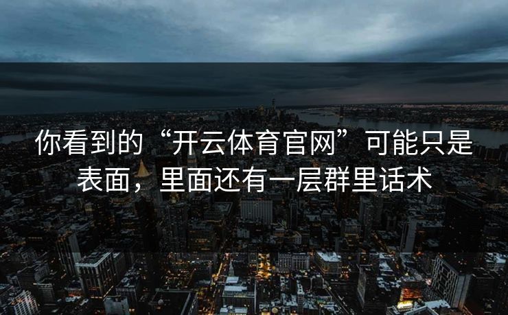 你看到的“开云体育官网”可能只是表面，里面还有一层群里话术