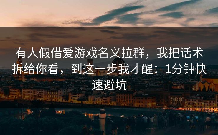 有人假借爱游戏名义拉群，我把话术拆给你看，到这一步我才醒：1分钟快速避坑
