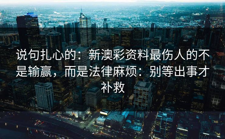 说句扎心的：新澳彩资料最伤人的不是输赢，而是法律麻烦：别等出事才补救