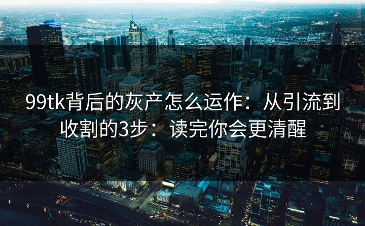 99tk背后的灰产怎么运作：从引流到收割的3步：读完你会更清醒