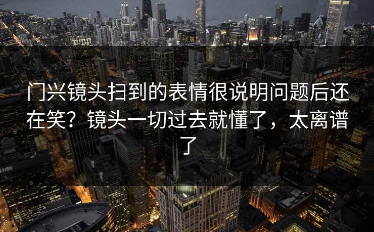 门兴镜头扫到的表情很说明问题后还在笑？镜头一切过去就懂了，太离谱了