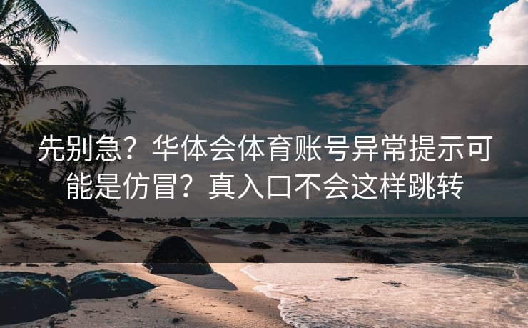 先别急？华体会体育账号异常提示可能是仿冒？真入口不会这样跳转