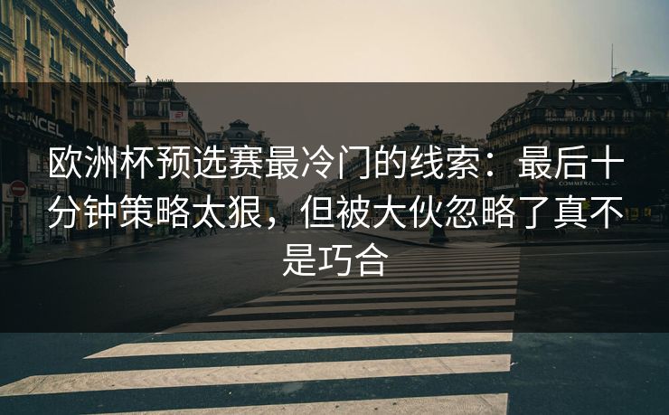 欧洲杯预选赛最冷门的线索：最后十分钟策略太狠，但被大伙忽略了真不是巧合