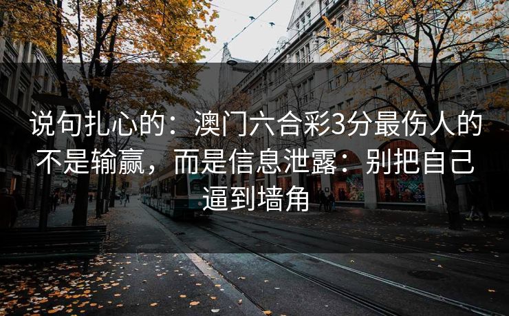 说句扎心的：澳门六合彩3分最伤人的不是输赢，而是信息泄露：别把自己逼到墙角