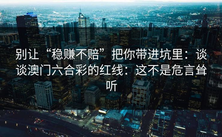 别让“稳赚不赔”把你带进坑里：谈谈澳门六合彩的红线：这不是危言耸听