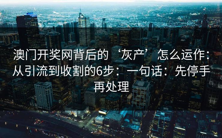 澳门开奖网背后的‘灰产’怎么运作：从引流到收割的6步：一句话：先停手再处理