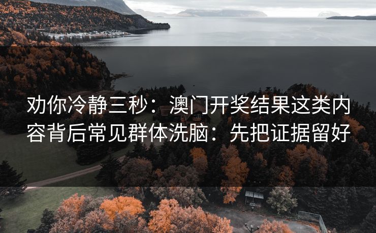 劝你冷静三秒：澳门开奖结果这类内容背后常见群体洗脑：先把证据留好