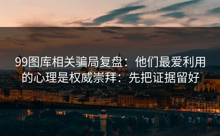 99图库相关骗局复盘：他们最爱利用的心理是权威崇拜：先把证据留好