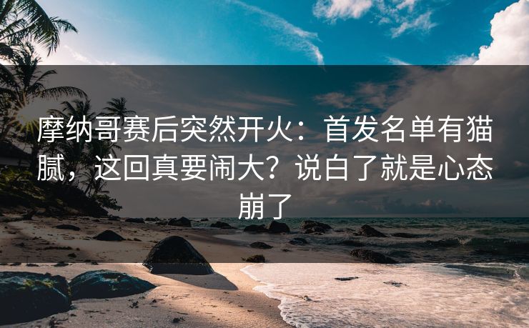 摩纳哥赛后突然开火：首发名单有猫腻，这回真要闹大？说白了就是心态崩了
