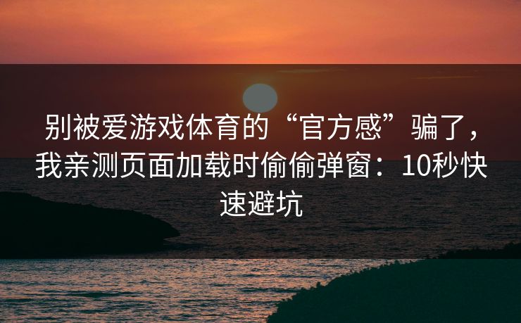 别被爱游戏体育的“官方感”骗了，我亲测页面加载时偷偷弹窗：10秒快速避坑