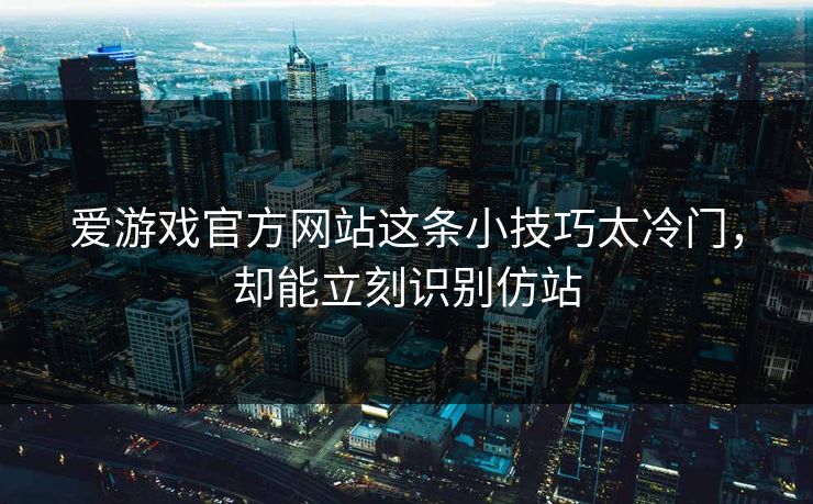 爱游戏官方网站这条小技巧太冷门，却能立刻识别仿站
