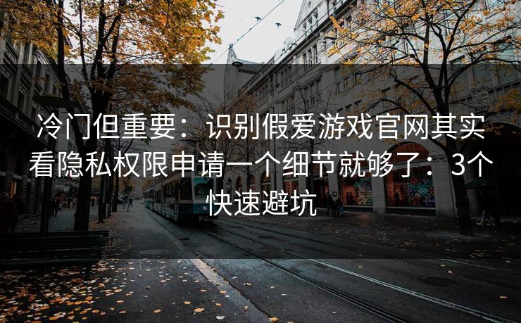 冷门但重要：识别假爱游戏官网其实看隐私权限申请一个细节就够了：3个快速避坑