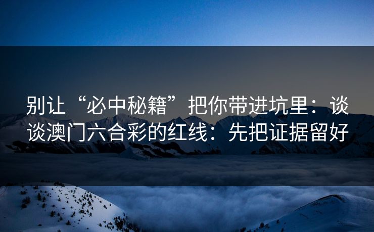 别让“必中秘籍”把你带进坑里：谈谈澳门六合彩的红线：先把证据留好