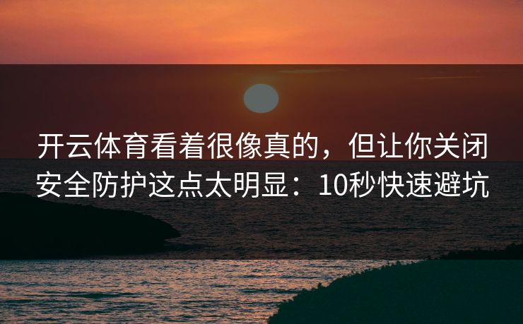 开云体育看着很像真的，但让你关闭安全防护这点太明显：10秒快速避坑