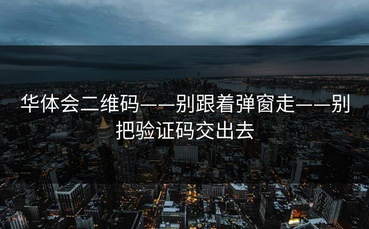 华体会二维码——别跟着弹窗走——别把验证码交出去