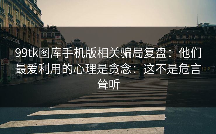 99tk图库手机版相关骗局复盘：他们最爱利用的心理是贪念：这不是危言耸听