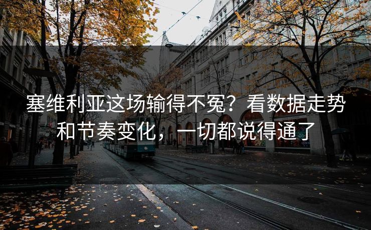 塞维利亚这场输得不冤？看数据走势和节奏变化，一切都说得通了