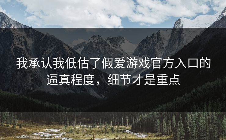 我承认我低估了假爱游戏官方入口的逼真程度，细节才是重点