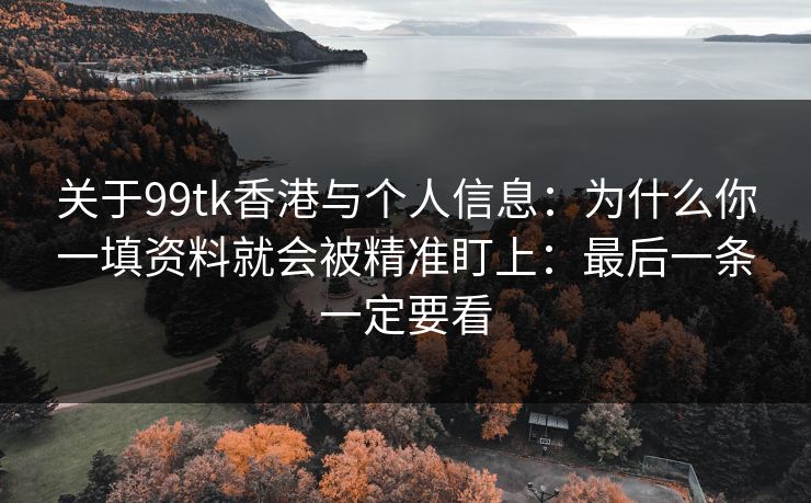 关于99tk香港与个人信息：为什么你一填资料就会被精准盯上：最后一条一定要看