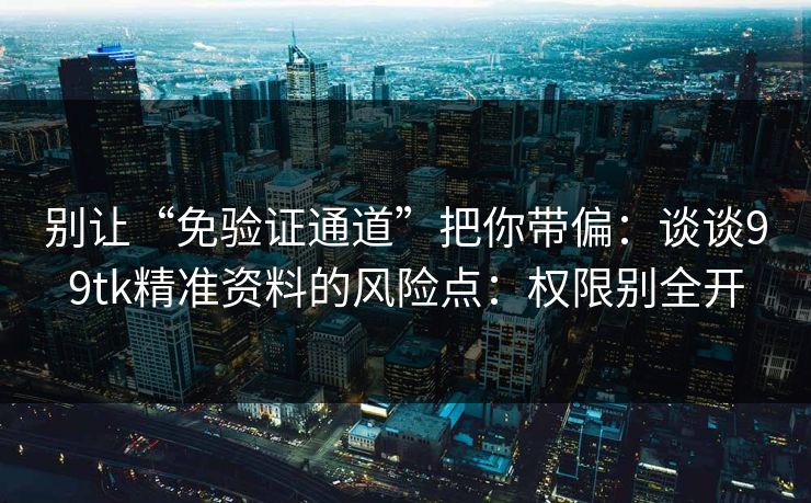 别让“免验证通道”把你带偏：谈谈99tk精准资料的风险点：权限别全开