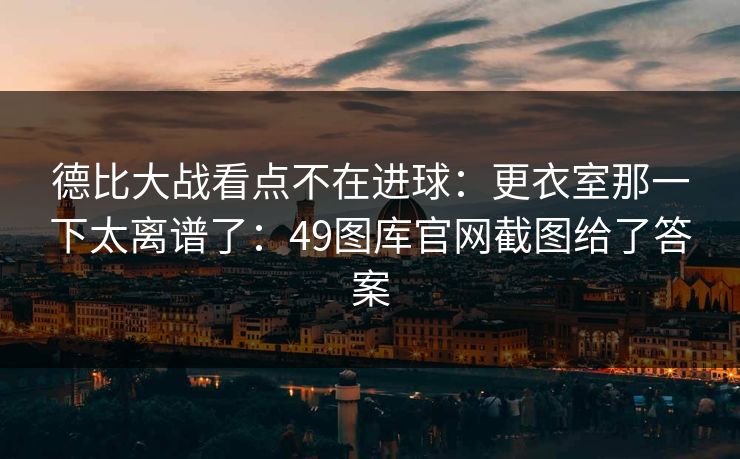 德比大战看点不在进球：更衣室那一下太离谱了：49图库官网截图给了答案