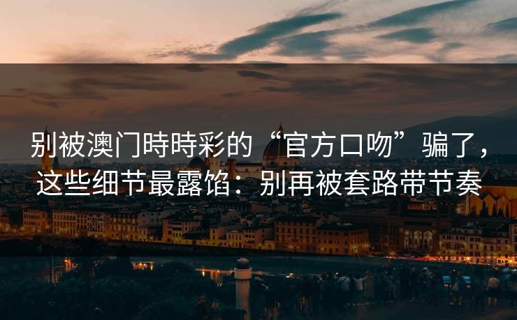 别被澳门時時彩的“官方口吻”骗了，这些细节最露馅：别再被套路带节奏