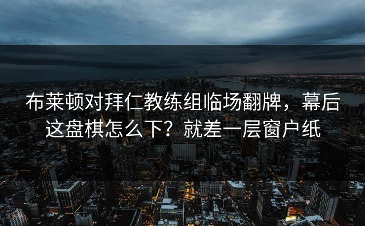 布莱顿对拜仁教练组临场翻牌，幕后这盘棋怎么下？就差一层窗户纸