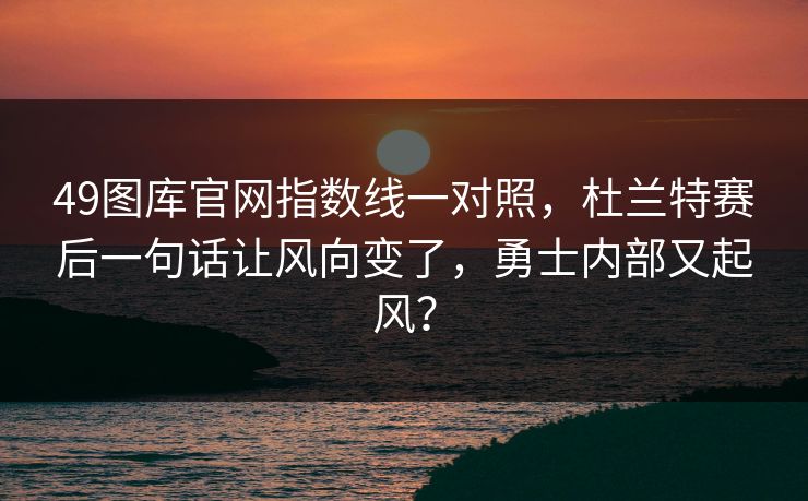 49图库官网指数线一对照，杜兰特赛后一句话让风向变了，勇士内部又起风？