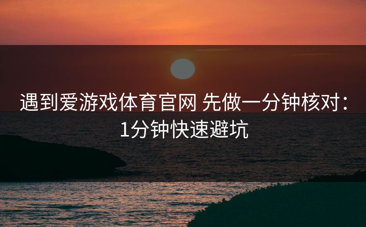 遇到爱游戏体育官网 先做一分钟核对：1分钟快速避坑