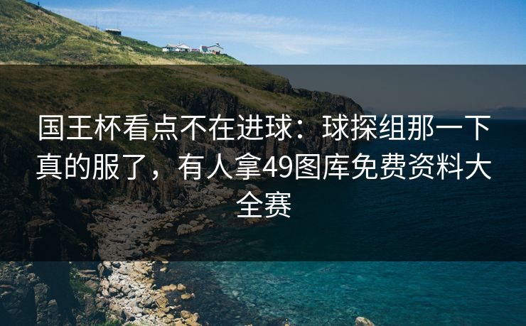 国王杯看点不在进球：球探组那一下真的服了，有人拿49图库免费资料大全赛