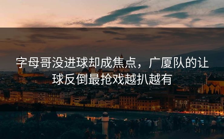 字母哥没进球却成焦点，广厦队的让球反倒最抢戏越扒越有