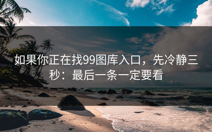 如果你正在找99图库入口，先冷静三秒：最后一条一定要看