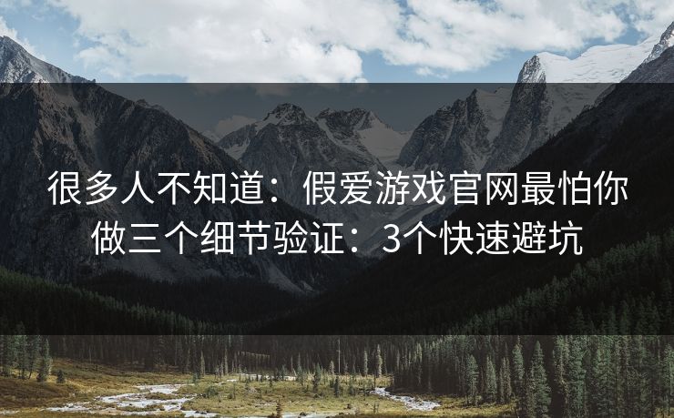 很多人不知道：假爱游戏官网最怕你做三个细节验证：3个快速避坑